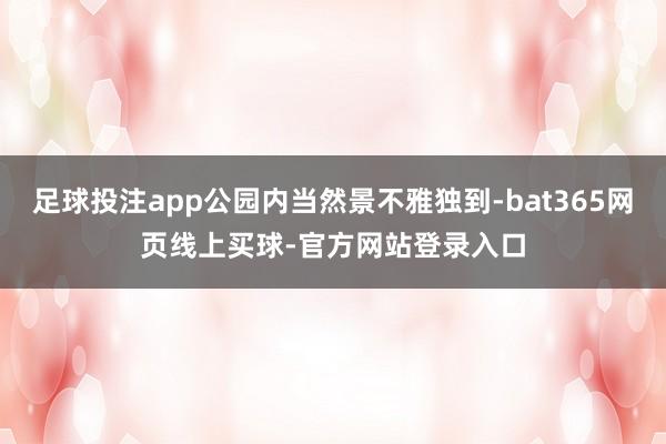 足球投注app公园内当然景不雅独到-bat365网页线上买球-官方网站登录入口