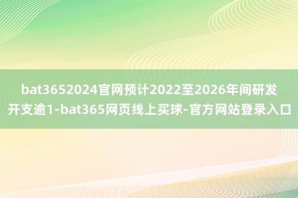 bat3652024官网预计2022至2026年间研发开支逾1-bat365网页线上买球-官方网站登录入口