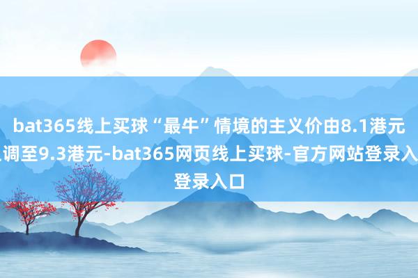 bat365线上买球“最牛”情境的主义价由8.1港元上调至9.3港元-bat365网页线上买球-官方网站登录入口