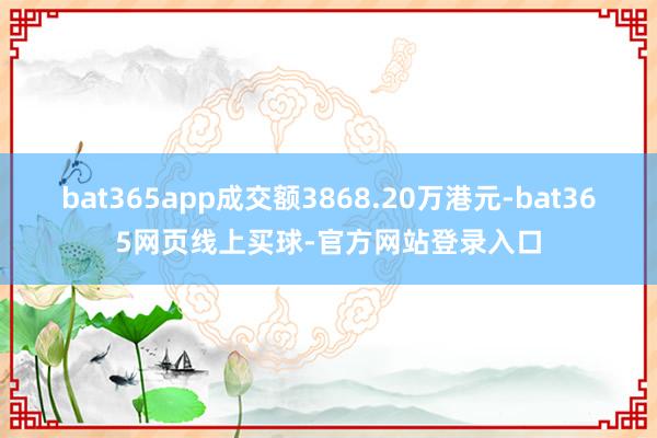 bat365app成交额3868.20万港元-bat365网页线上买球-官方网站登录入口
