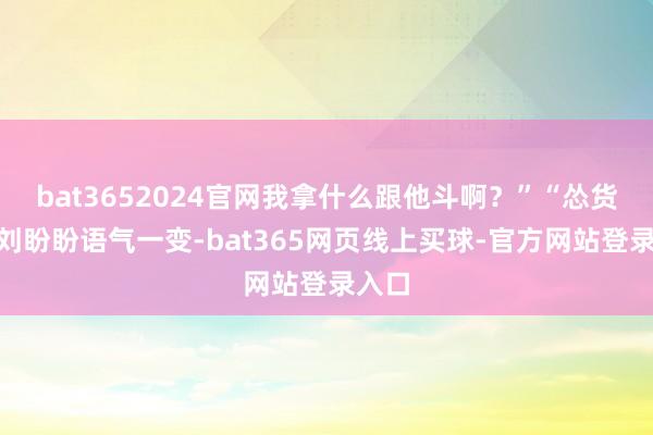 bat3652024官网我拿什么跟他斗啊？”“怂货！”刘盼盼语气一变-bat365网页线上买球-官方网站登录入口