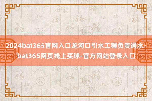 2024bat365官网入口龙河口引水工程负责通水-bat365网页线上买球-官方网站登录入口