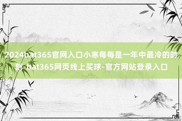 2024bat365官网入口小寒每每是一年中最冷的时刻-bat365网页线上买球-官方网站登录入口
