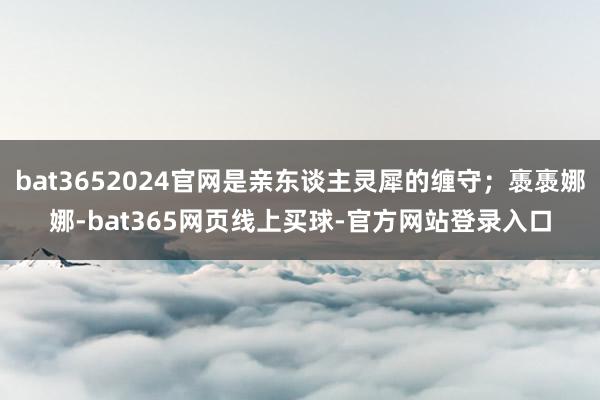 bat3652024官网是亲东谈主灵犀的缠守；褭褭娜娜-bat365网页线上买球-官方网站登录入口