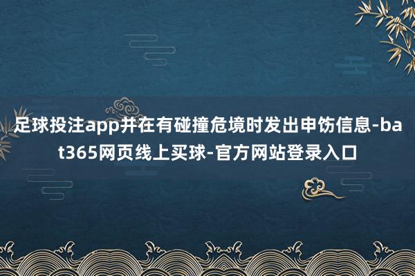 足球投注app并在有碰撞危境时发出申饬信息-bat365网页线上买球-官方网站登录入口
