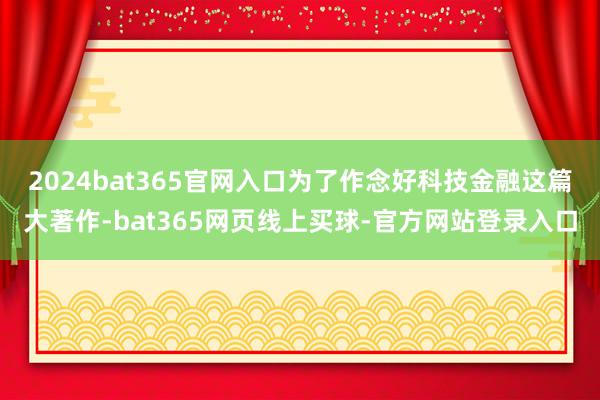 2024bat365官网入口为了作念好科技金融这篇大著作-bat365网页线上买球-官方网站登录入口