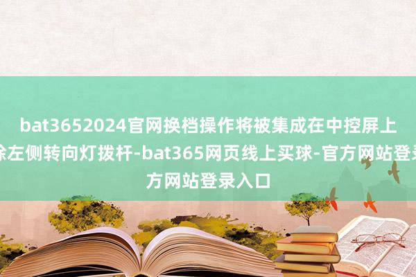 bat3652024官网换档操作将被集成在中控屏上；移除左侧转向灯拨杆-bat365网页线上买球-官方网站登录入口