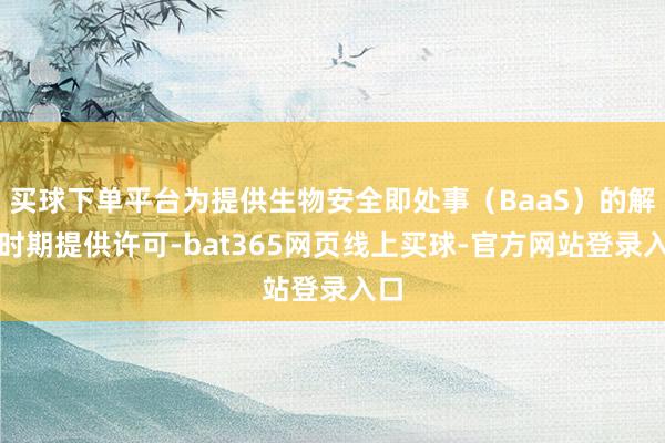 买球下单平台为提供生物安全即处事（BaaS）的解救时期提供许可-bat365网页线上买球-官方网站登录入口