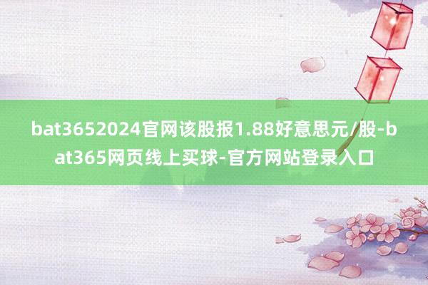 bat3652024官网该股报1.88好意思元/股-bat365网页线上买球-官方网站登录入口