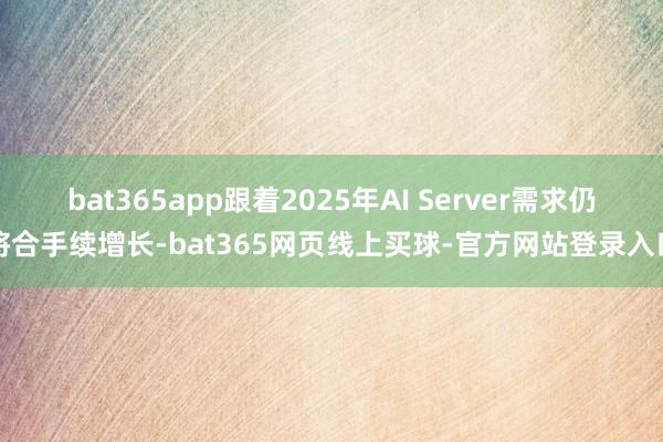 bat365app跟着2025年AI Server需求仍将合手续增长-bat365网页线上买球-官方网站登录入口