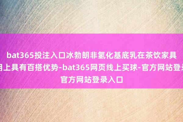 bat365投注入口冰勃朗非氢化基底乳在茶饮家具的应用上具有百搭优势-bat365网页线上买球-官方网站登录入口