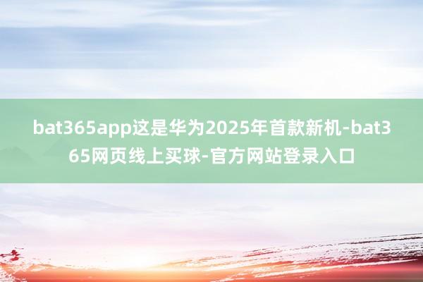 bat365app这是华为2025年首款新机-bat365网页线上买球-官方网站登录入口