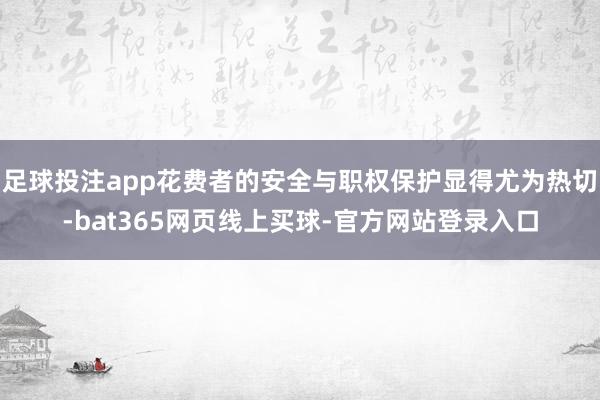 足球投注app花费者的安全与职权保护显得尤为热切-bat365网页线上买球-官方网站登录入口