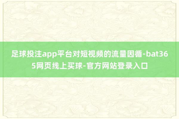 足球投注app平台对短视频的流量因循-bat365网页线上买球-官方网站登录入口