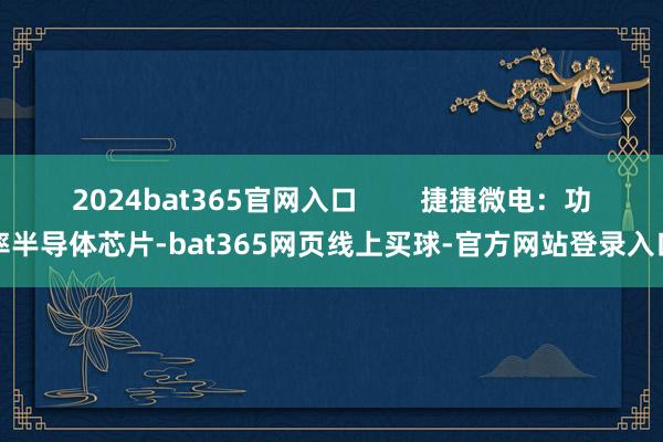 2024bat365官网入口        捷捷微电：功率半导体芯片-bat365网页线上买球-官方网站登录入口