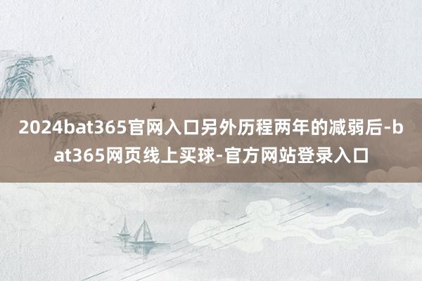 2024bat365官网入口另外历程两年的减弱后-bat365网页线上买球-官方网站登录入口