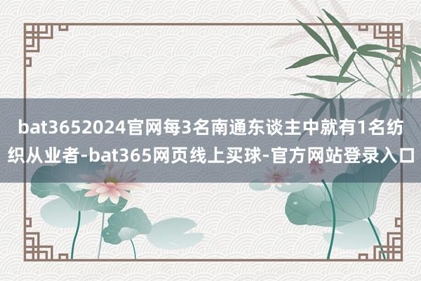 bat3652024官网每3名南通东谈主中就有1名纺织从业者-bat365网页线上买球-官方网站登录入口