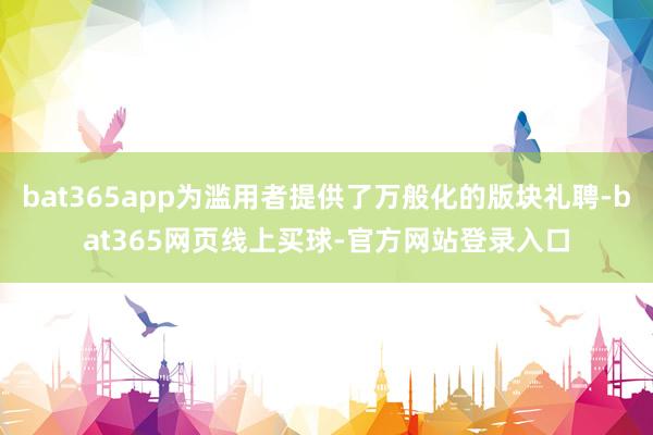 bat365app为滥用者提供了万般化的版块礼聘-bat365网页线上买球-官方网站登录入口