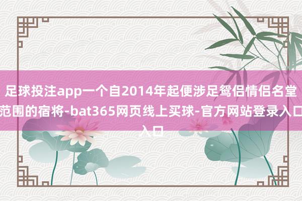 足球投注app一个自2014年起便涉足鸳侣情侣名堂范围的宿将-bat365网页线上买球-官方网站登录入口