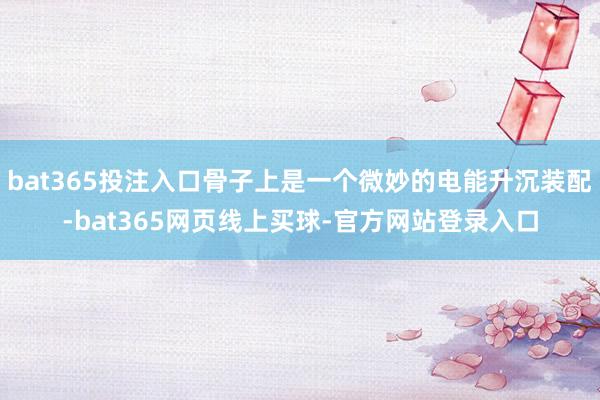 bat365投注入口骨子上是一个微妙的电能升沉装配-bat365网页线上买球-官方网站登录入口
