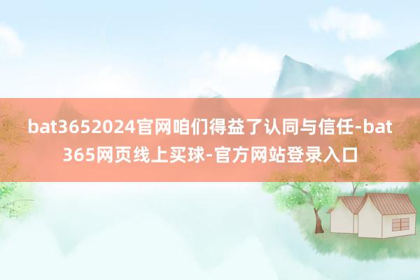 bat3652024官网咱们得益了认同与信任-bat365网页线上买球-官方网站登录入口