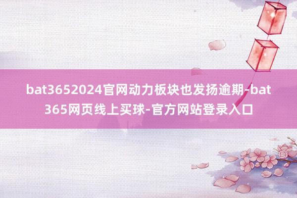 bat3652024官网　　动力板块也发扬逾期-bat365网页线上买球-官方网站登录入口