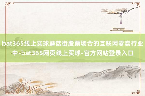 bat365线上买球蘑菇街股票场合的互联网零卖行业中-bat365网页线上买球-官方网站登录入口