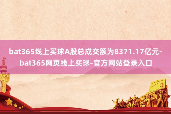 bat365线上买球A股总成交额为8371.17亿元-bat365网页线上买球-官方网站登录入口