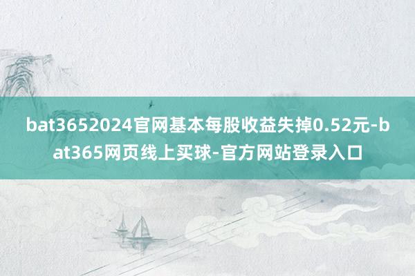bat3652024官网基本每股收益失掉0.52元-bat365网页线上买球-官方网站登录入口