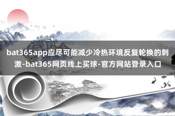 bat365app应尽可能减少冷热环境反复轮换的刺激-bat365网页线上买球-官方网站登录入口