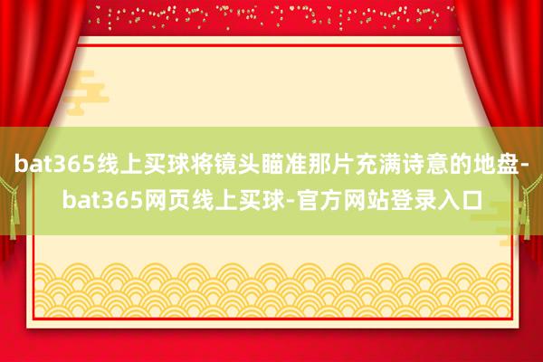bat365线上买球将镜头瞄准那片充满诗意的地盘-bat365网页线上买球-官方网站登录入口