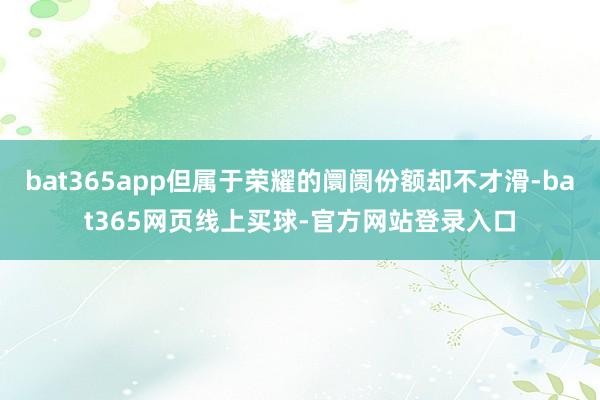 bat365app但属于荣耀的阛阓份额却不才滑-bat365网页线上买球-官方网站登录入口