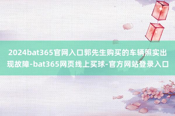 2024bat365官网入口郭先生购买的车辆照实出现故障-bat365网页线上买球-官方网站登录入口