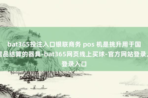 bat365投注入口银联商务 pos 机是挑升用于国补居品结算的器具-bat365网页线上买球-官方网站登录入口