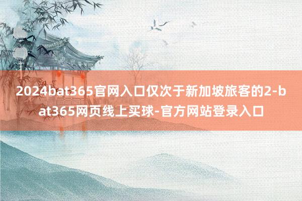 2024bat365官网入口仅次于新加坡旅客的2-bat365网页线上买球-官方网站登录入口