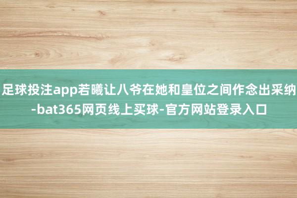 足球投注app若曦让八爷在她和皇位之间作念出采纳-bat365网页线上买球-官方网站登录入口
