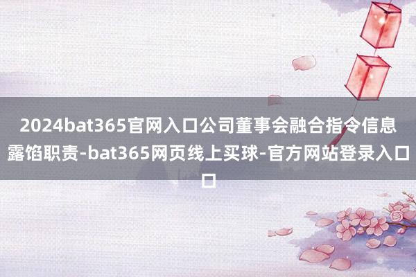 2024bat365官网入口公司董事会融合指令信息露馅职责-bat365网页线上买球-官方网站登录入口