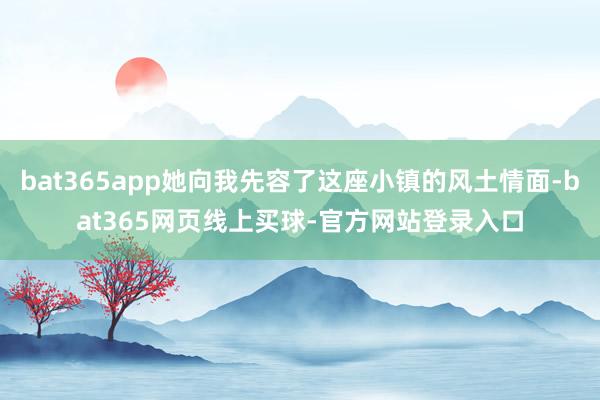 bat365app她向我先容了这座小镇的风土情面-bat365网页线上买球-官方网站登录入口