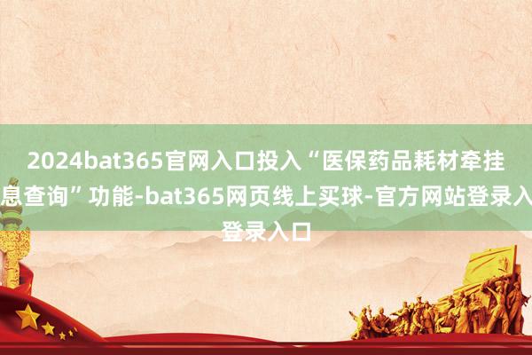 2024bat365官网入口投入“医保药品耗材牵挂信息查询”功能-bat365网页线上买球-官方网站登录入口
