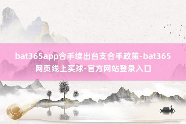 bat365app合手续出台支合手政策-bat365网页线上买球-官方网站登录入口