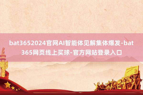 bat3652024官网AI智能体见解集体爆发-bat365网页线上买球-官方网站登录入口