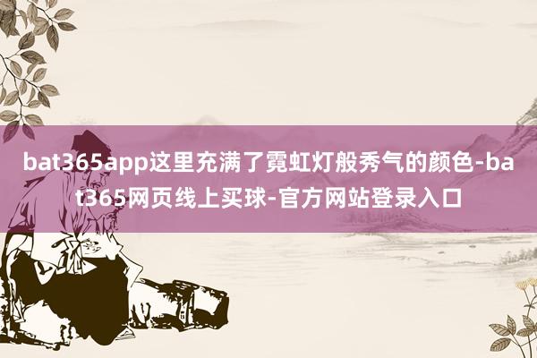 bat365app这里充满了霓虹灯般秀气的颜色-bat365网页线上买球-官方网站登录入口