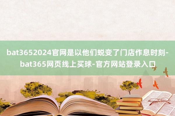 bat3652024官网是以他们蜕变了门店作息时刻-bat365网页线上买球-官方网站登录入口