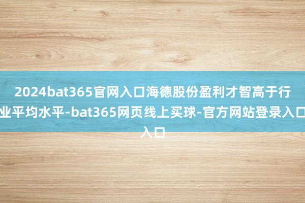 2024bat365官网入口海德股份盈利才智高于行业平均水平-bat365网页线上买球-官方网站登录入口