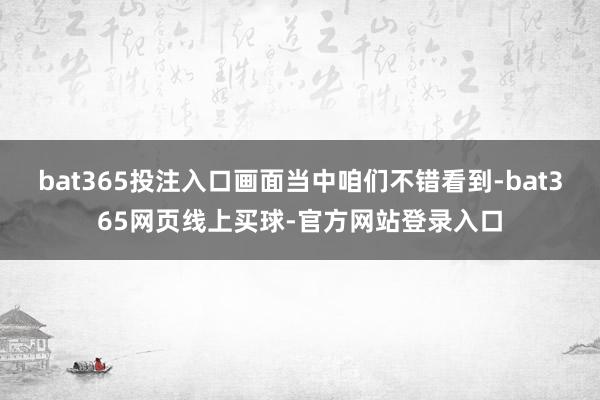bat365投注入口画面当中咱们不错看到-bat365网页线上买球-官方网站登录入口