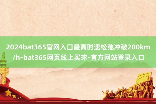 2024bat365官网入口最高时速松弛冲破200km/h-bat365网页线上买球-官方网站登录入口