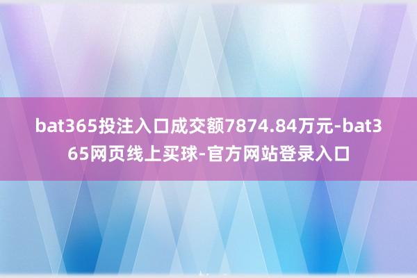 bat365投注入口成交额7874.84万元-bat365网页线上买球-官方网站登录入口