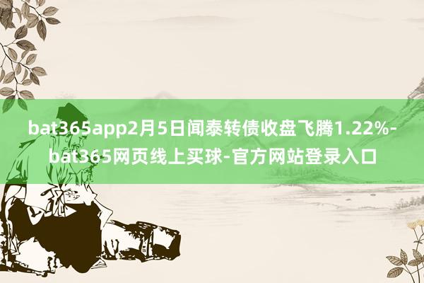 bat365app2月5日闻泰转债收盘飞腾1.22%-bat365网页线上买球-官方网站登录入口