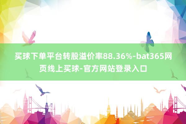 买球下单平台转股溢价率88.36%-bat365网页线上买球-官方网站登录入口