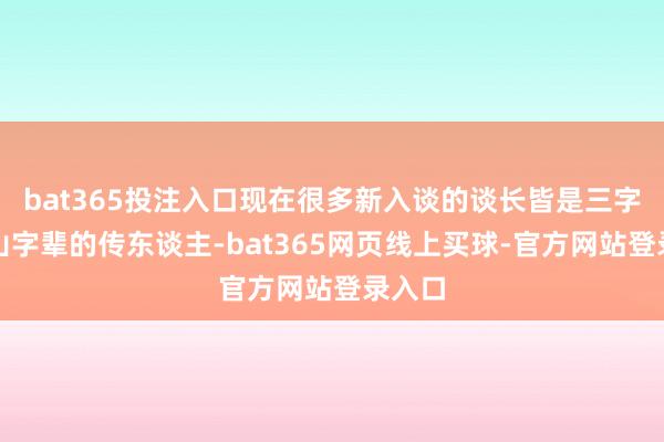 bat365投注入口现在很多新入谈的谈长皆是三字辈或山字辈的传东谈主-bat365网页线上买球-官方网站登录入口